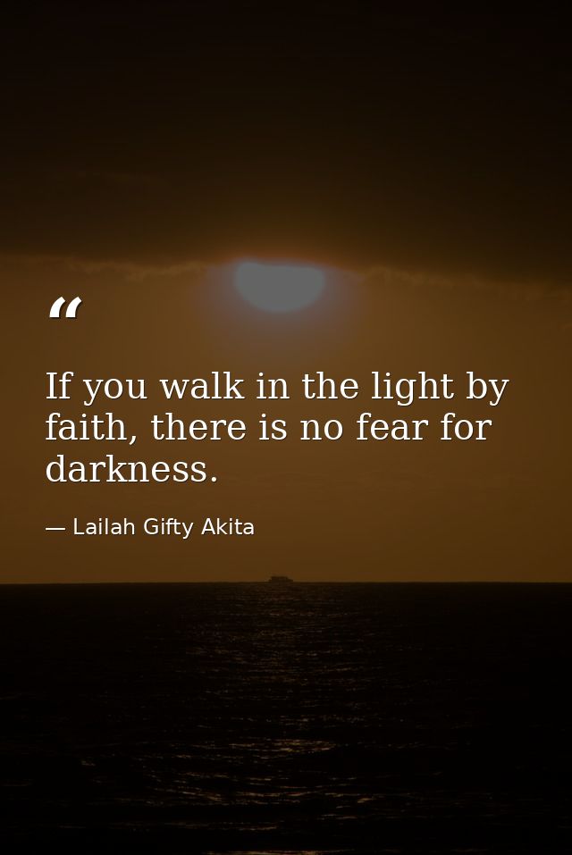 If you walk in the light by faith, there is no fear for darkness. — Lailah Gifty Akita