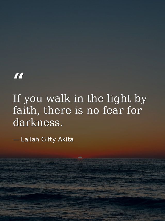 If you walk in the light by faith, there is no fear for darkness. — Lailah Gifty Akita