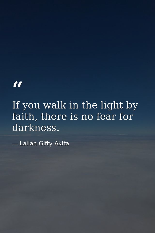 If you walk in the light by faith, there is no fear for darkness. — Lailah Gifty Akita