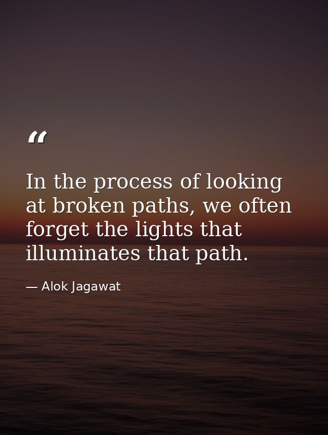 In the process of looking at broken paths, we often forget the lights that illuminates that path. — Alok Jagawat