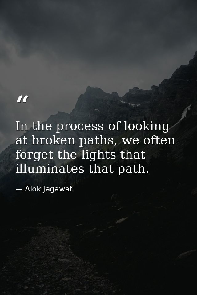 In the process of looking at broken paths, we often forget the lights that illuminates that path. — Alok Jagawat