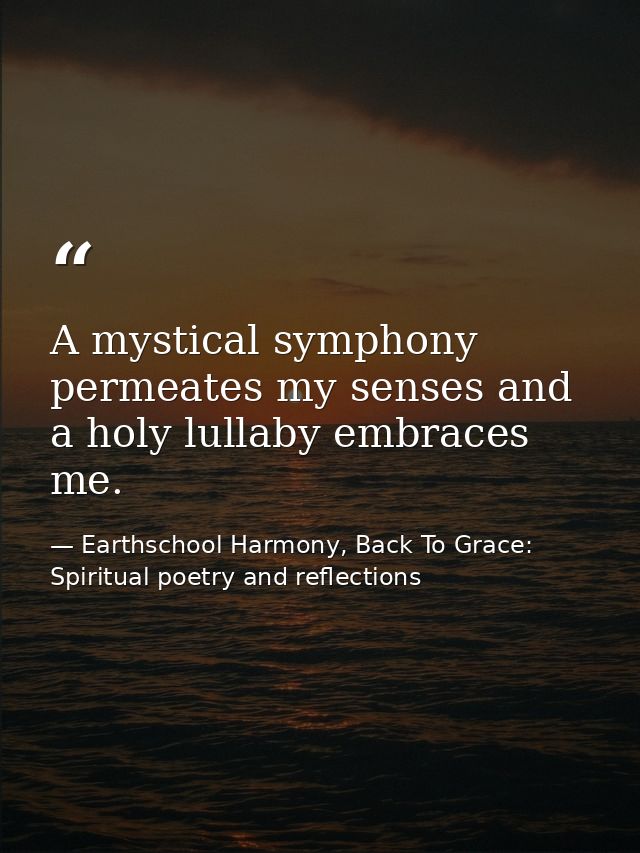 A mystical symphony permeates my senses and a holy lullaby embraces me. — Earthschool Harmony, Back To Grace: Spiritual poetry and reflections