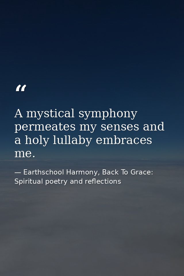 A mystical symphony permeates my senses and a holy lullaby embraces me. — Earthschool Harmony, Back To Grace: Spiritual poetry and reflections