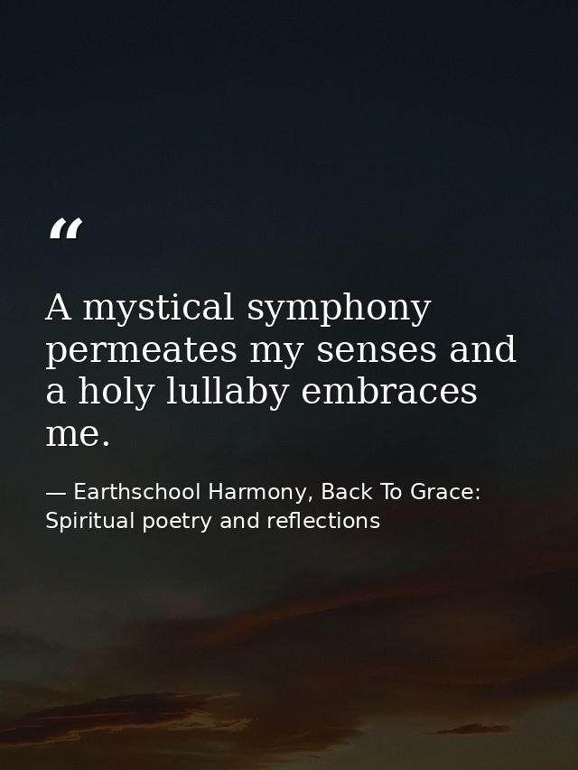 A mystical symphony permeates my senses and a holy lullaby embraces me. — Earthschool Harmony, Back To Grace: Spiritual poetry and reflections