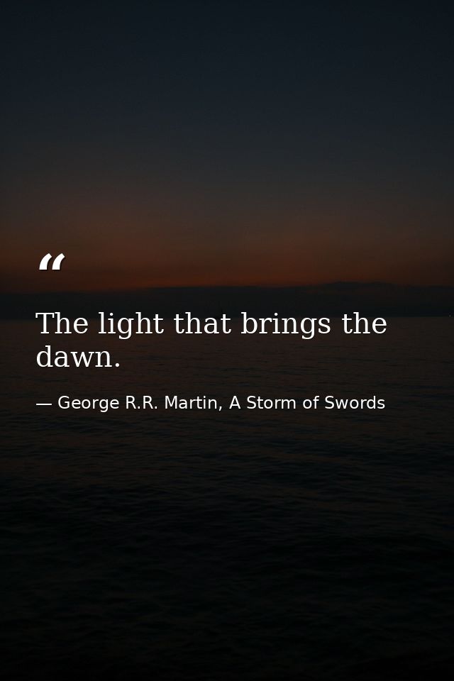 The light that brings the dawn. — George R.R. Martin, A Storm of Swords