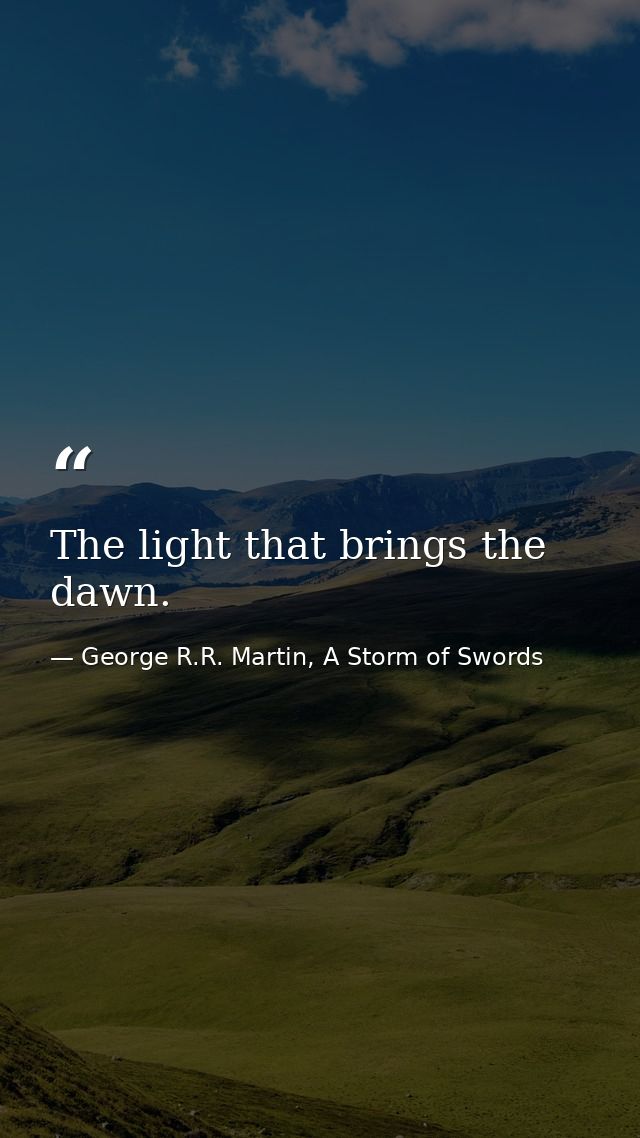 The light that brings the dawn. — George R.R. Martin, A Storm of Swords