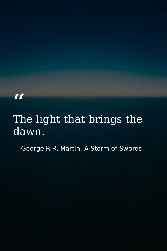 The light that brings the dawn. — George R.R. Martin, A Storm of Swords