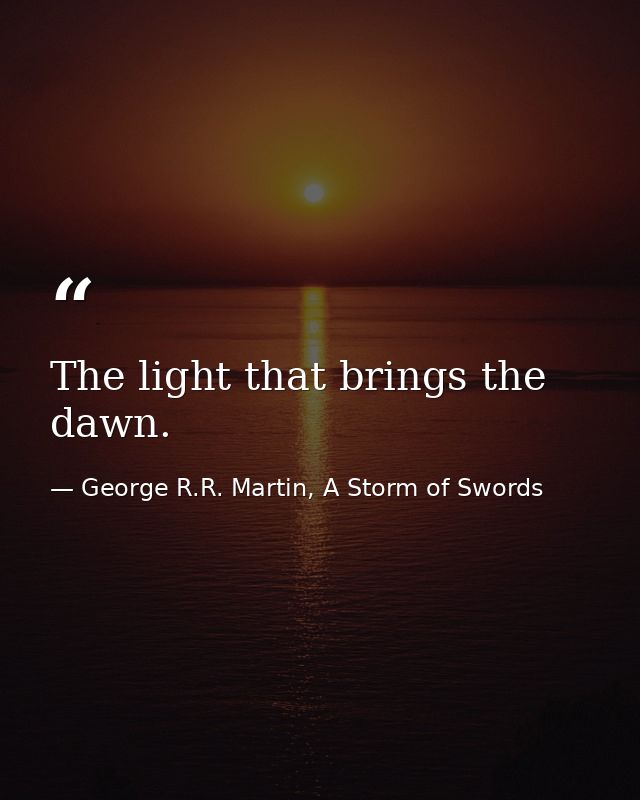 The light that brings the dawn. — George R.R. Martin, A Storm of Swords
