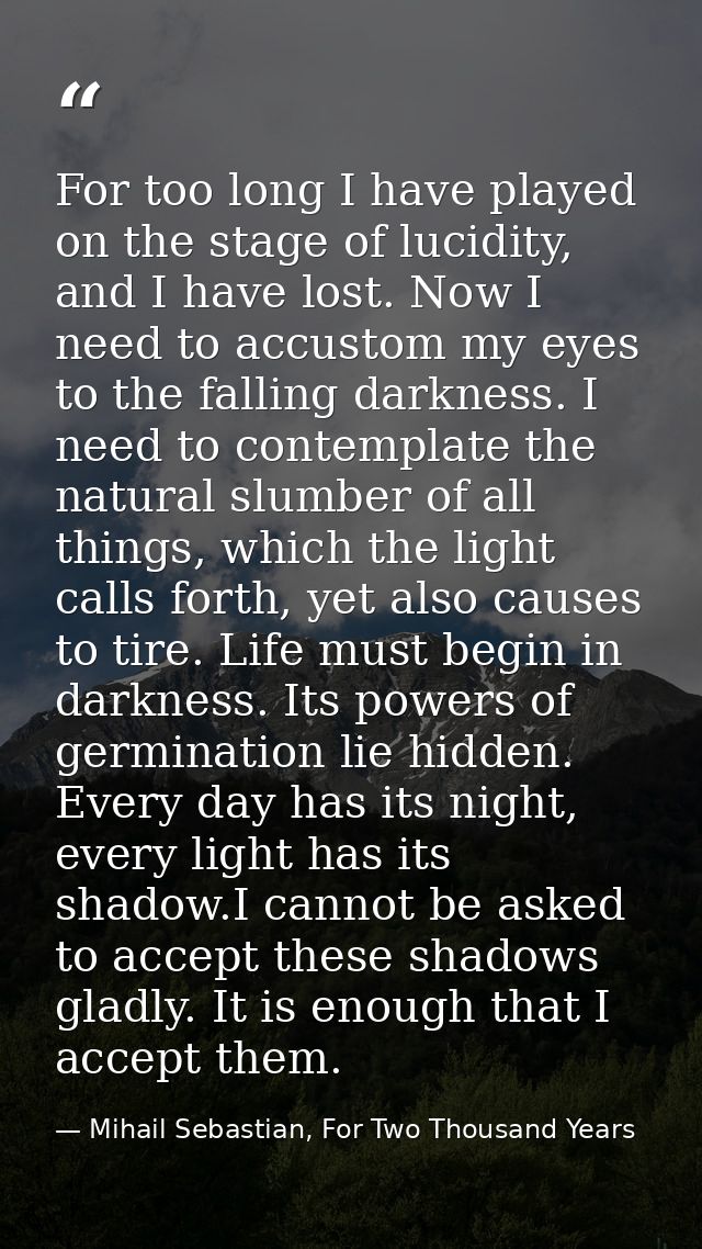 For too long I have played on the stage of lucidity, and I have lost. Now I need to accustom my eyes to the falling dark — Mihail Sebastian, For Two Thousand Years