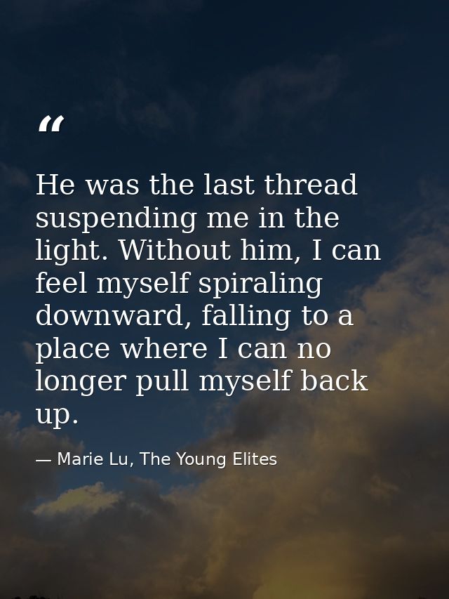He was the last thread suspending me in the light. Without him, I can feel myself spiraling downward, falling to a place — Marie Lu, The Young Elites