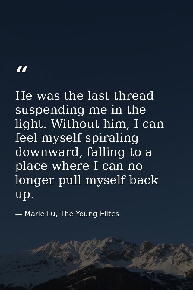 He was the last thread suspending me in the light. Without him, I can feel myself spiraling downward, falling to a place — Marie Lu, The Young Elites