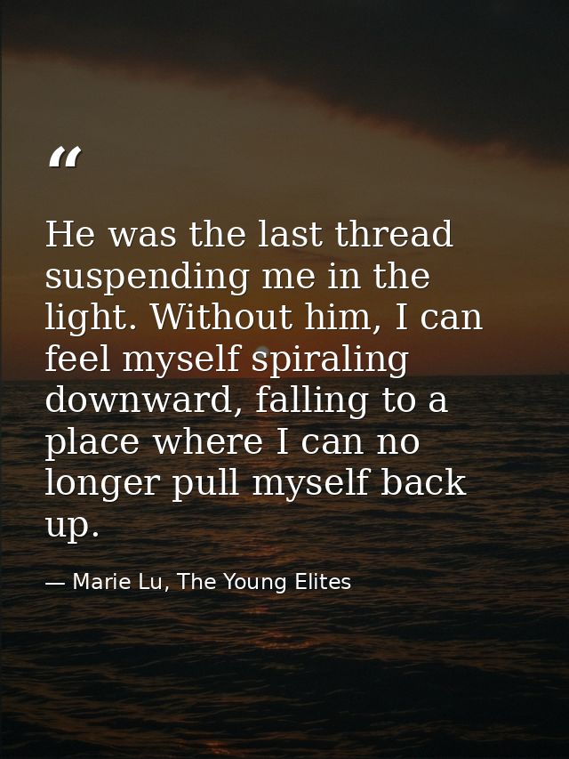 He was the last thread suspending me in the light. Without him, I can feel myself spiraling downward, falling to a place — Marie Lu, The Young Elites