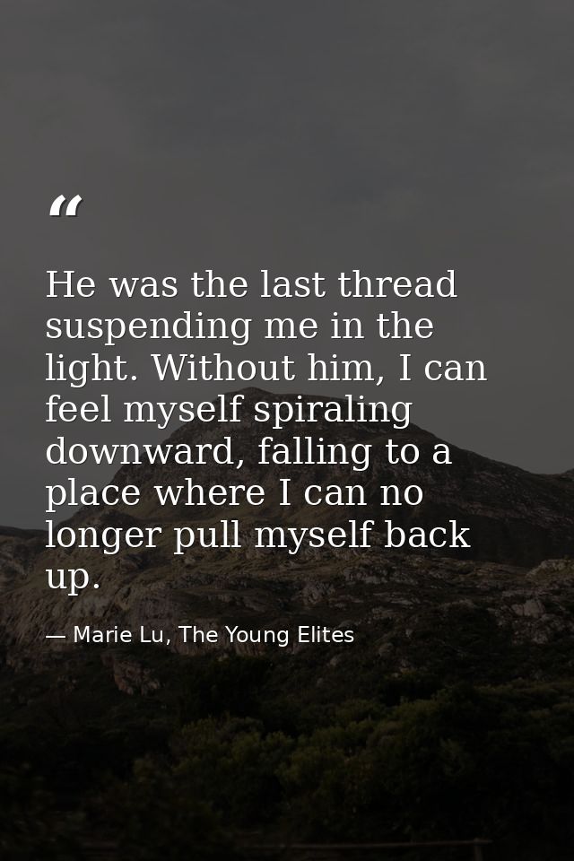 He was the last thread suspending me in the light. Without him, I can feel myself spiraling downward, falling to a place — Marie Lu, The Young Elites