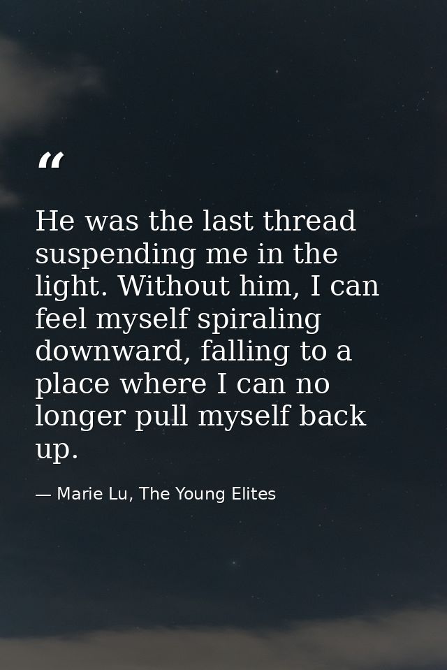 He was the last thread suspending me in the light. Without him, I can feel myself spiraling downward, falling to a place — Marie Lu, The Young Elites