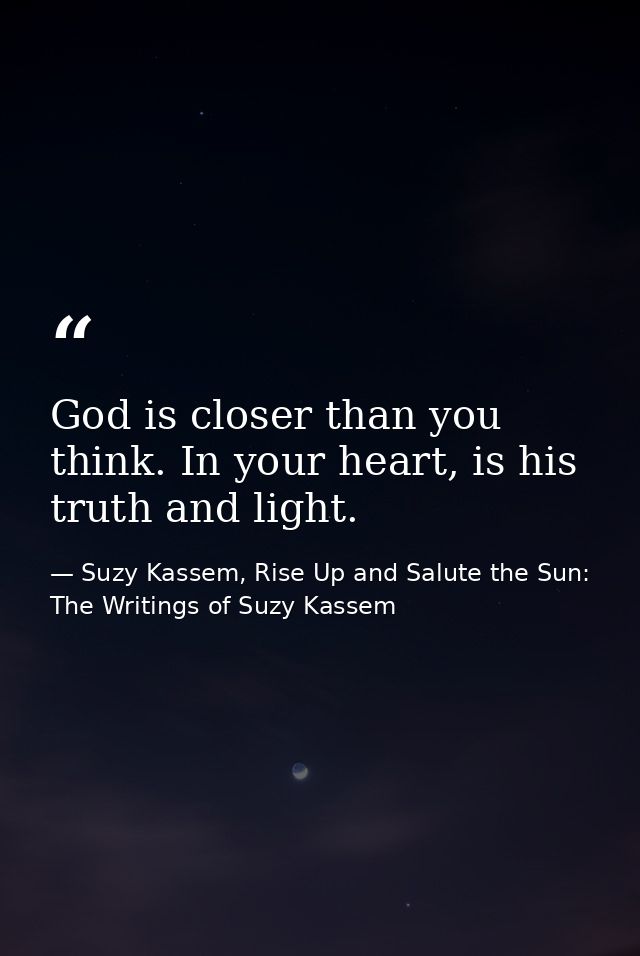 God is closer than you think. In your heart, is his truth and light. — Suzy Kassem, Rise Up and Salute the Sun: The Writings of Suzy Kassem
