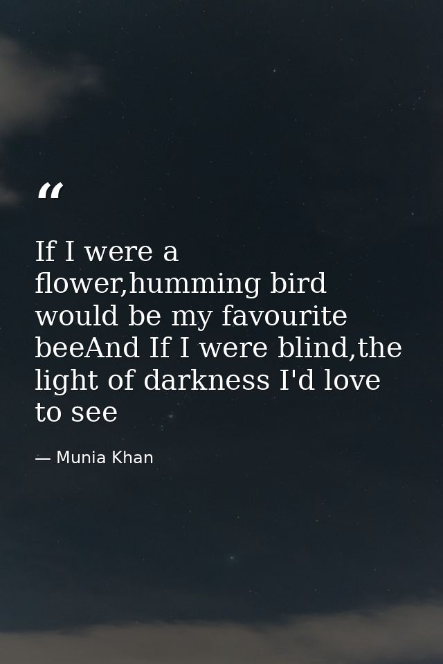 If I were a flower,humming bird would be my favourite beeAnd If I were blind,the light of darkness I'd love to see — Munia Khan