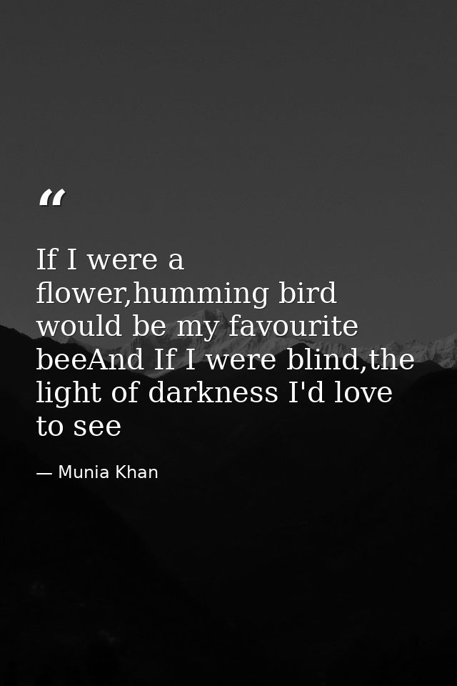 If I were a flower,humming bird would be my favourite beeAnd If I were blind,the light of darkness I'd love to see — Munia Khan
