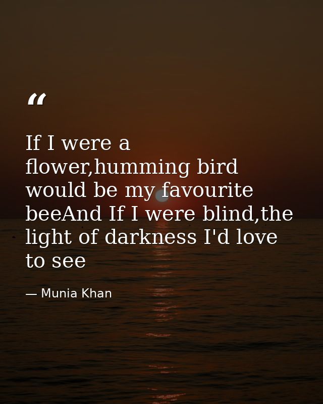 If I were a flower,humming bird would be my favourite beeAnd If I were blind,the light of darkness I'd love to see — Munia Khan
