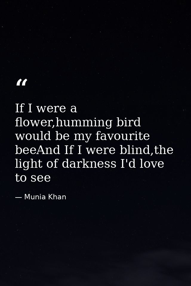 If I were a flower,humming bird would be my favourite beeAnd If I were blind,the light of darkness I'd love to see — Munia Khan