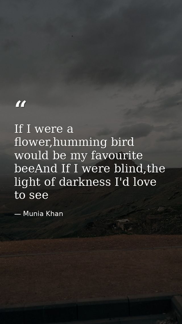 If I were a flower,humming bird would be my favourite beeAnd If I were blind,the light of darkness I'd love to see — Munia Khan