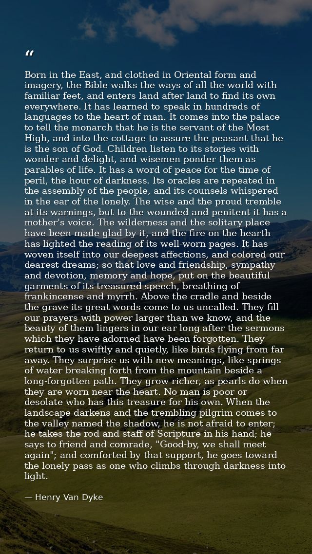 Born in the East, and clothed in Oriental form and imagery, the Bible walks the ways of all the world with familiar feet — Henry Van Dyke