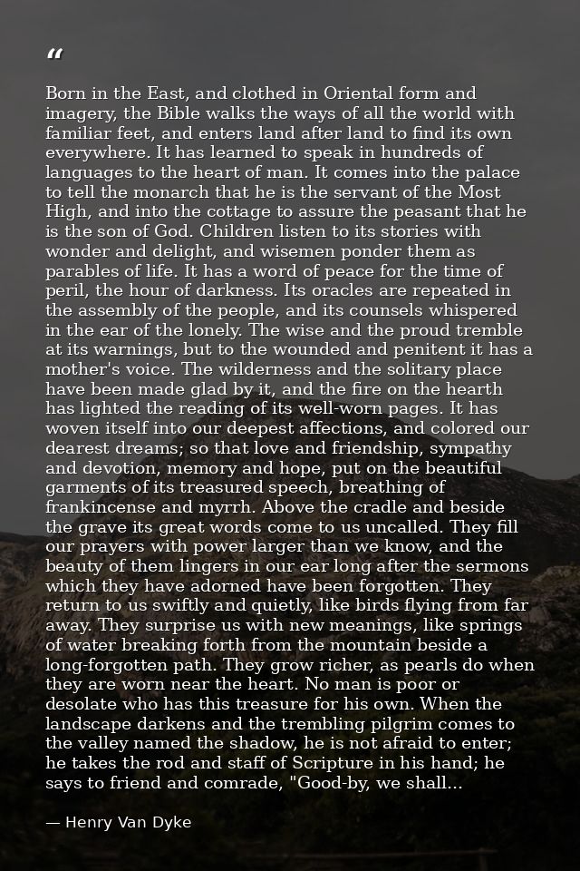 Born in the East, and clothed in Oriental form and imagery, the Bible walks the ways of all the world with familiar feet — Henry Van Dyke