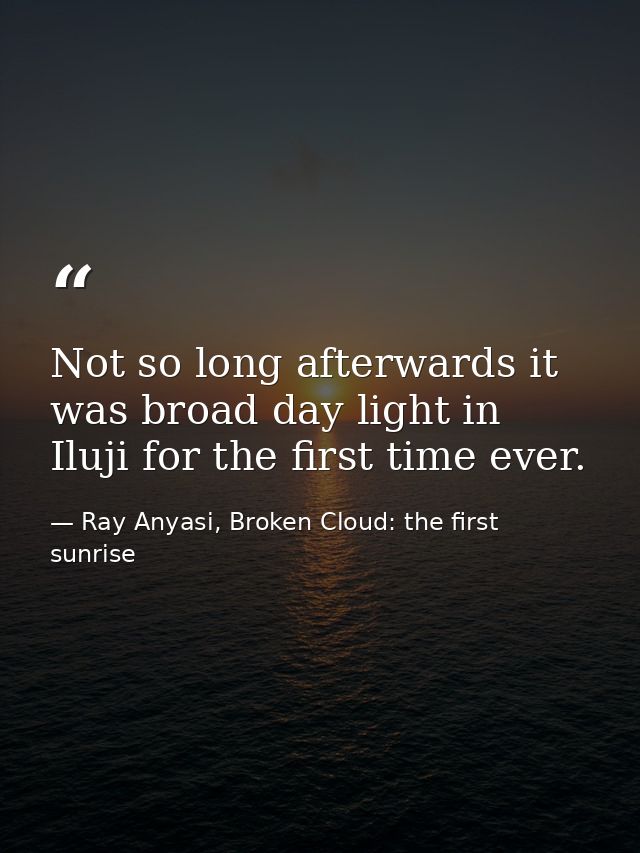 Not so long afterwards it was broad day light in Iluji for the first time ever. — Ray Anyasi, Broken Cloud: the first sunrise