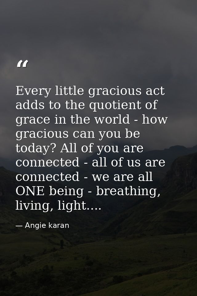Every little gracious act adds to the quotient of grace in the world - how gracious can you be today? All of you are con — Angie karan