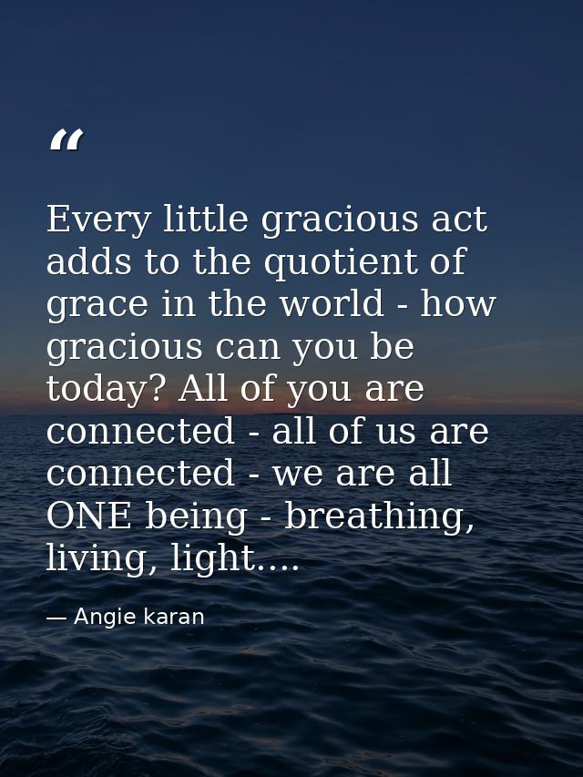 Every little gracious act adds to the quotient of grace in the world - how gracious can you be today? All of you are con — Angie karan