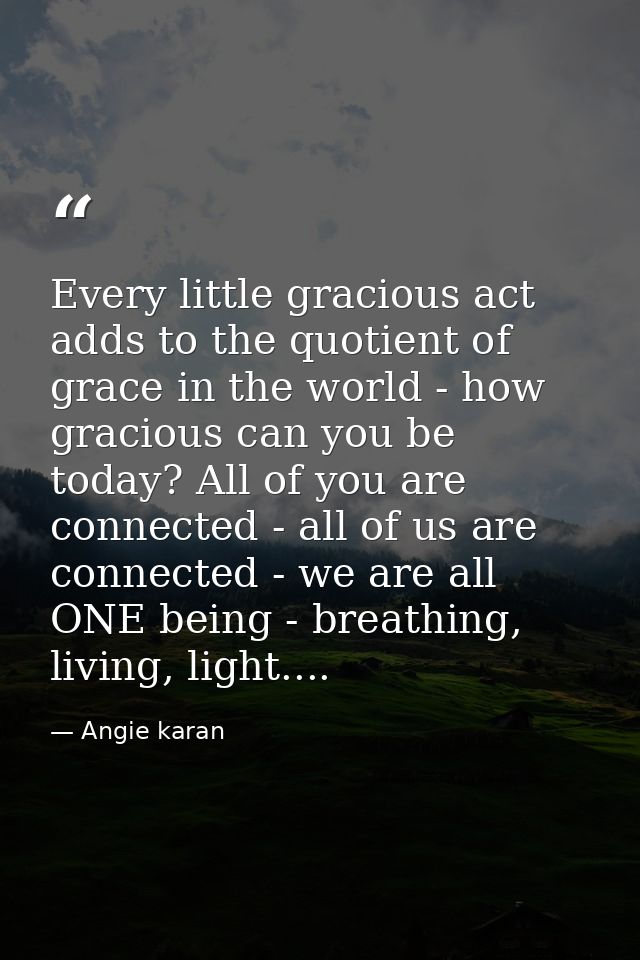 Every little gracious act adds to the quotient of grace in the world - how gracious can you be today? All of you are con — Angie karan