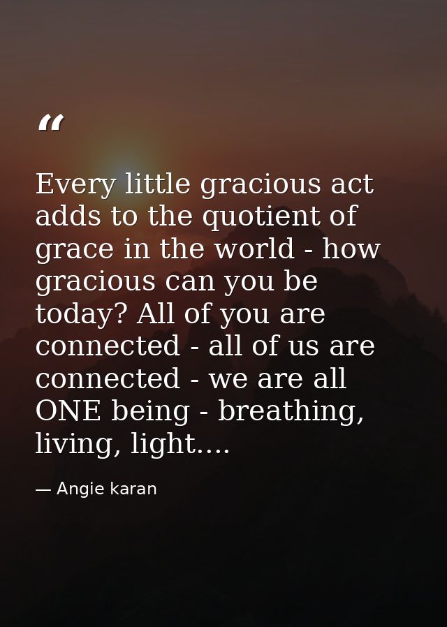 Every little gracious act adds to the quotient of grace in the world - how gracious can you be today? All of you are con — Angie karan