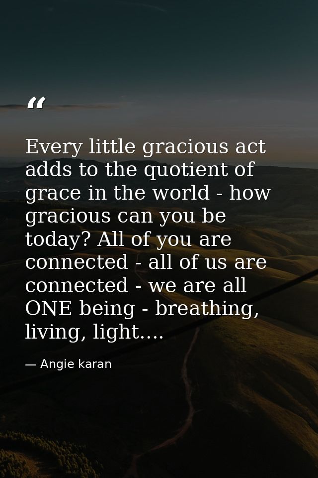 Every little gracious act adds to the quotient of grace in the world - how gracious can you be today? All of you are con — Angie karan