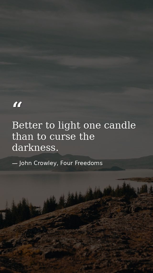 Better to light one candle than to curse the darkness. — John Crowley, Four Freedoms