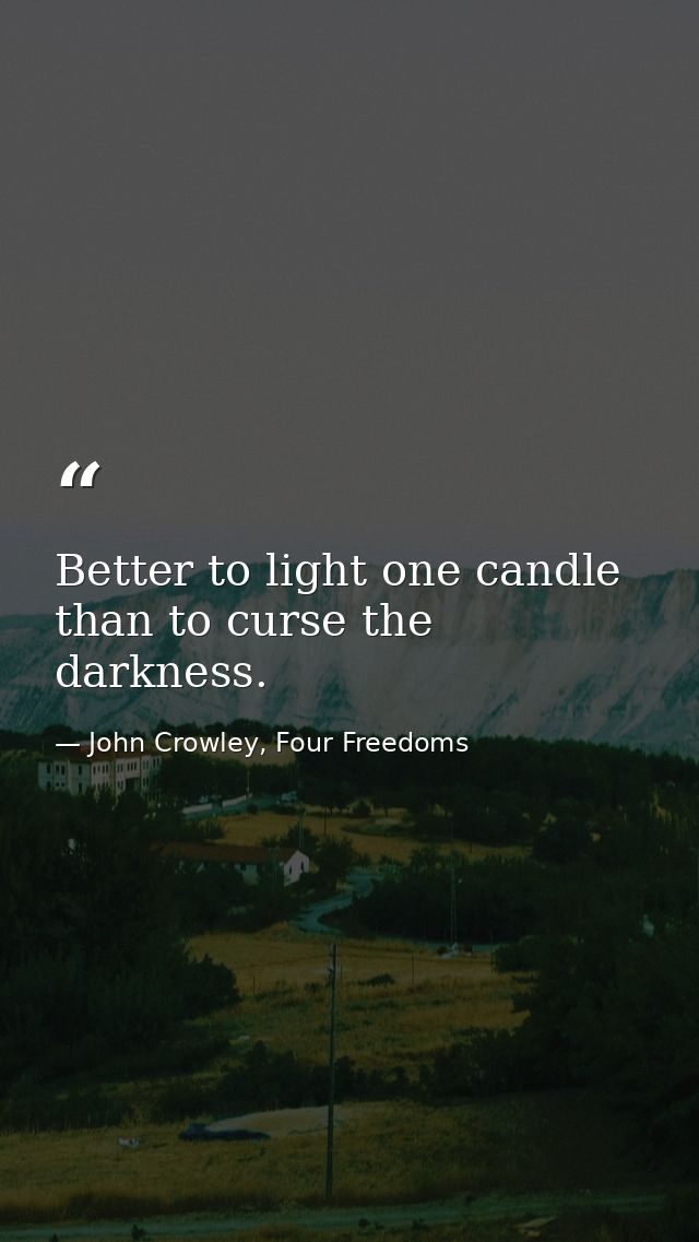 Better to light one candle than to curse the darkness. — John Crowley, Four Freedoms