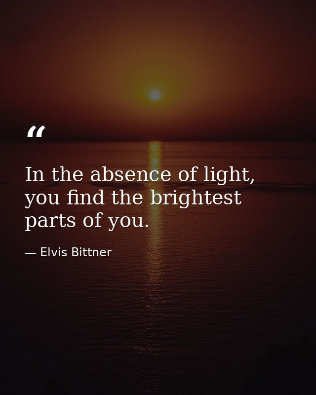 In the absence of light, you find the brightest parts of you. — Elvis Bittner