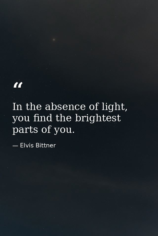 In the absence of light, you find the brightest parts of you. — Elvis Bittner