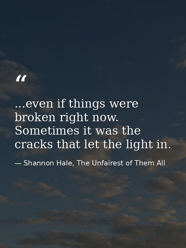 ...even if things were broken right now. Sometimes it was the cracks that let the light in. — Shannon Hale, The Unfairest of Them All