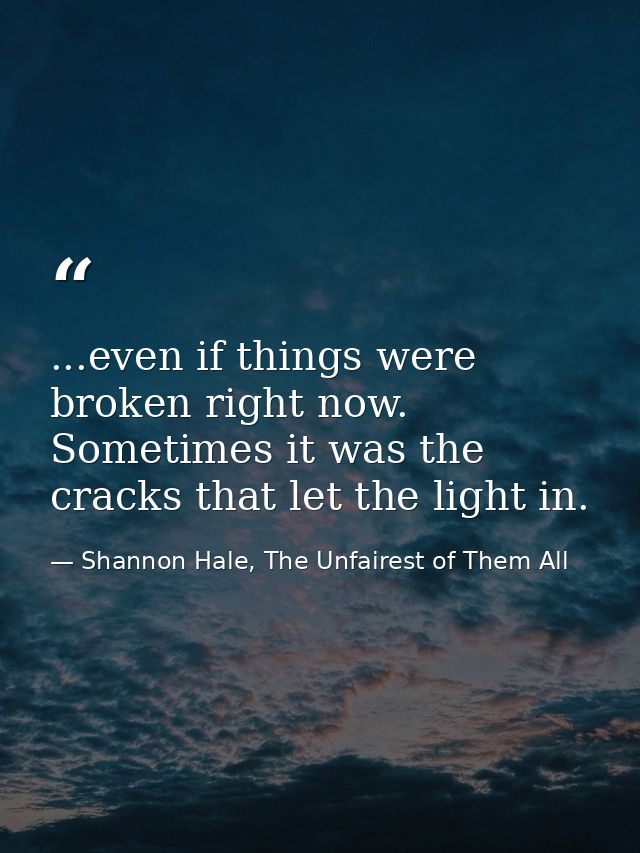 ...even if things were broken right now. Sometimes it was the cracks that let the light in. — Shannon Hale, The Unfairest of Them All