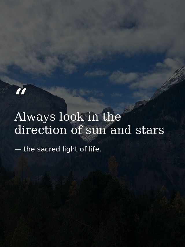Always look in the direction of sun and stars — the sacred light of life.