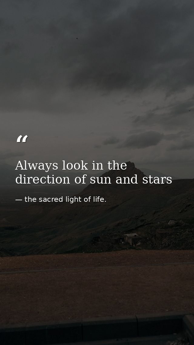 Always look in the direction of sun and stars — the sacred light of life.