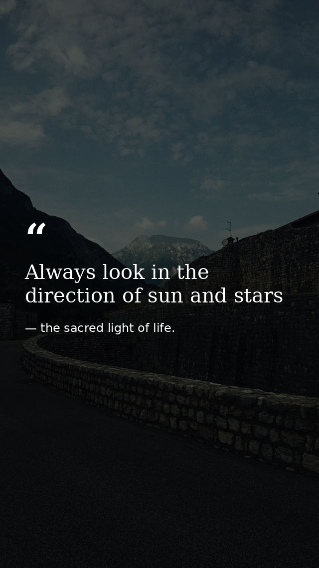 Always look in the direction of sun and stars — the sacred light of life.