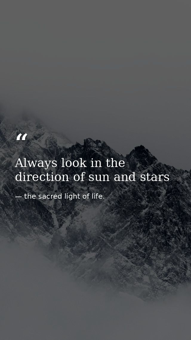 Always look in the direction of sun and stars — the sacred light of life.