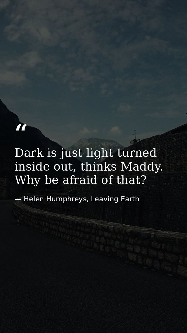 Dark is just light turned inside out, thinks Maddy. Why be afraid of that? — Helen Humphreys, Leaving Earth