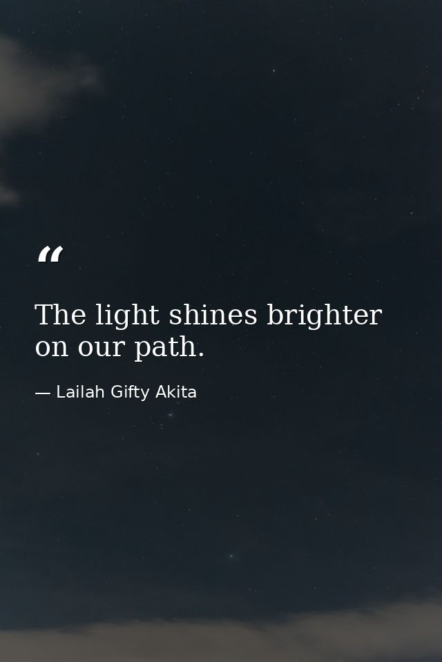 The light shines brighter on our path. — Lailah Gifty Akita