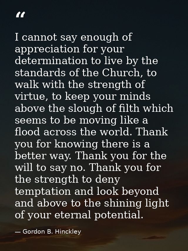 I cannot say enough of appreciation for your determination to live by the standards of the Church, to walk with the stre — Gordon B. Hinckley