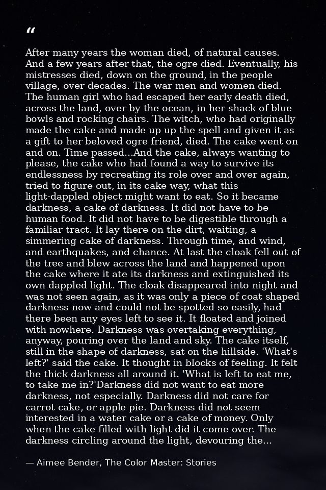 After many years the woman died, of natural causes. And a few years after that, the ogre died. Eventually, his mistresse — Aimee Bender, The Color Master: Stories