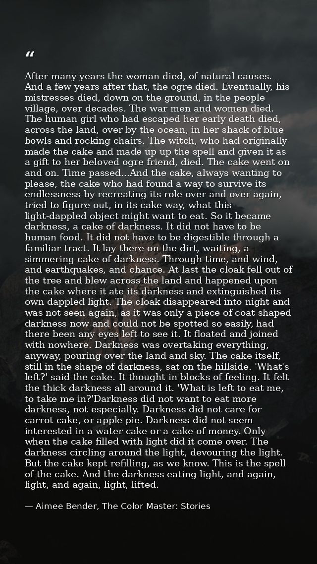 After many years the woman died, of natural causes. And a few years after that, the ogre died. Eventually, his mistresse — Aimee Bender, The Color Master: Stories