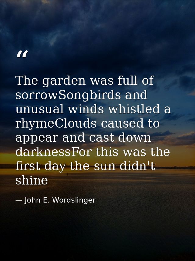 The garden was full of sorrowSongbirds and unusual winds whistled a rhymeClouds caused to appear and cast down darknessF — John E. Wordslinger