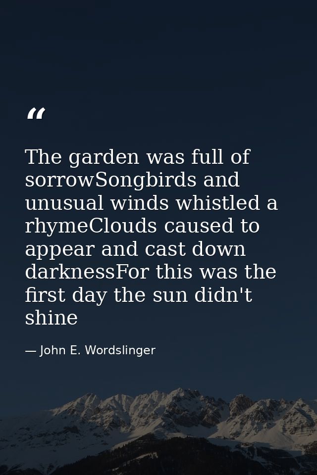 The garden was full of sorrowSongbirds and unusual winds whistled a rhymeClouds caused to appear and cast down darknessF — John E. Wordslinger