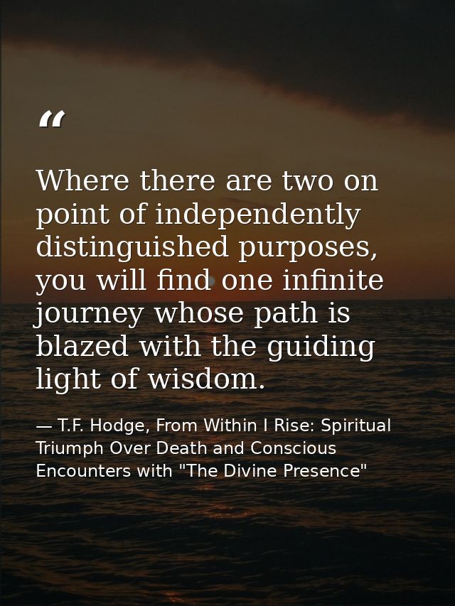 Where there are two on point of independently distinguished purposes, you will find one infinite journey whose path is b — T.F. Hodge, From Within I Rise: Spiritual Triumph Over Death and Conscious Encounters with "The Divine Presence"